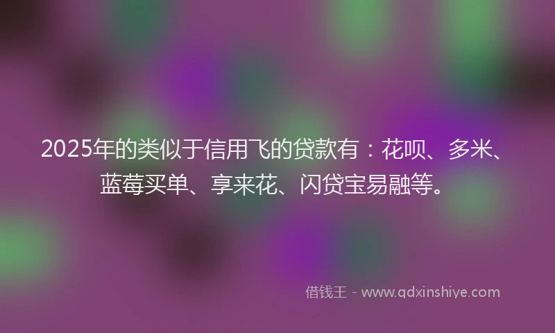 2025年的类似于信用飞的贷款有：花呗、多米、蓝莓买单、享来花、闪贷宝易融等。