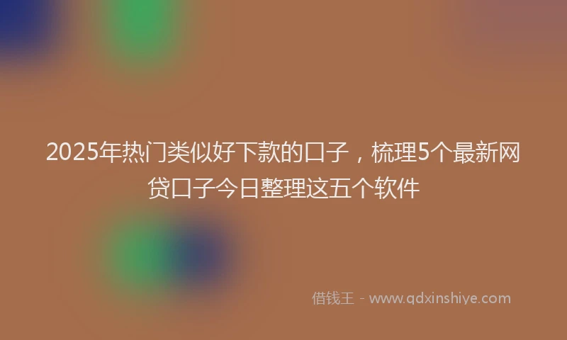 2025年热门类似好下款的口子，梳理5个最新网贷口子今日整理这五个软件