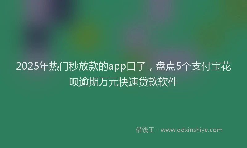 2025年热门秒放款的app口子，盘点5个支付宝花呗逾期万元快速贷款软件