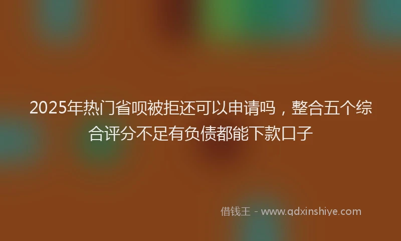 2025年热门省呗被拒还可以申请吗，整合五个综合评分不足有负债都能下款口子