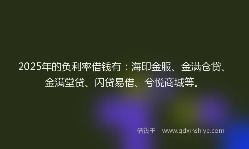 2025年的负利率借钱有：海印金服、金满仓贷、金满堂贷、闪贷易借、兮悦商城等。