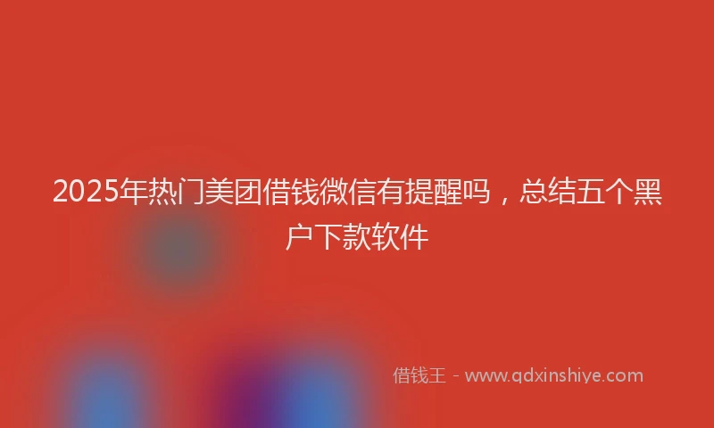 2025年热门美团借钱微信有提醒吗，总结五个黑户下款软件