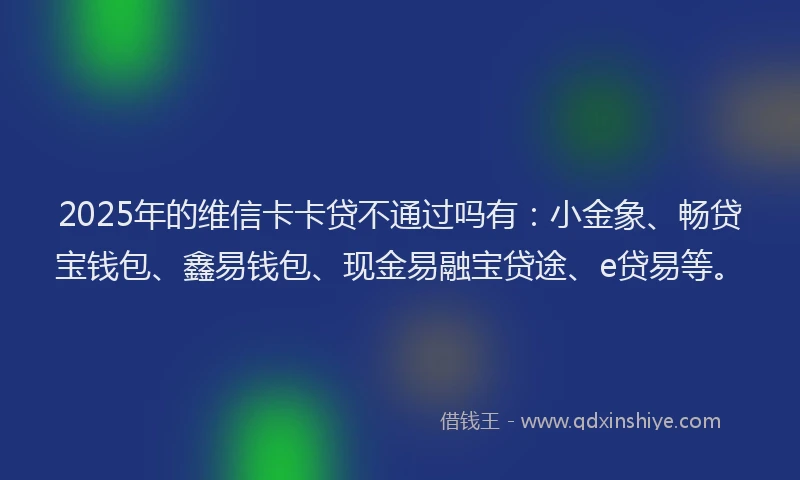 2025年的维信卡卡贷不通过吗有：小金象、畅贷宝钱包、鑫易钱包、现金易融宝贷途、e贷易等。