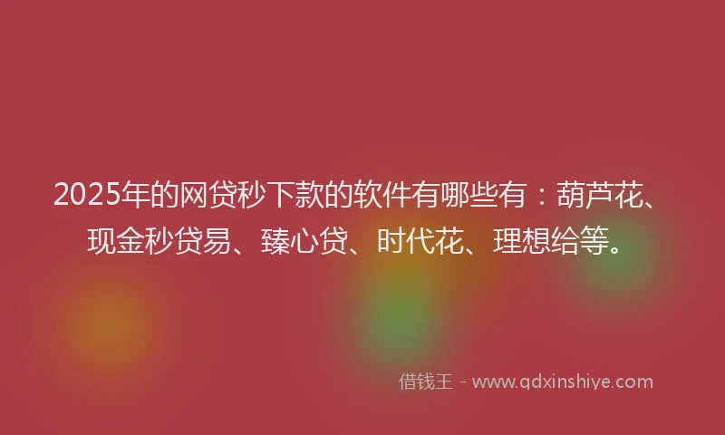 2025年的网贷秒下款的软件有哪些有：葫芦花、现金秒贷易、臻心贷、时代花、理想给等。