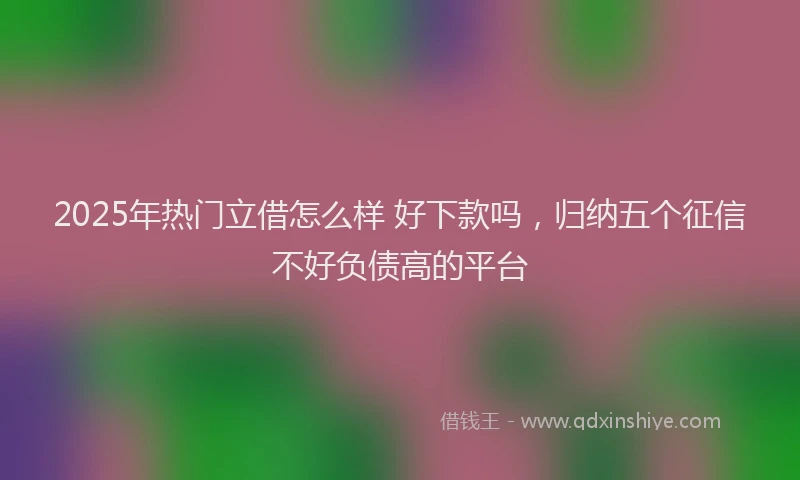 2025年热门立借怎么样 好下款吗，归纳五个征信不好负债高的平台