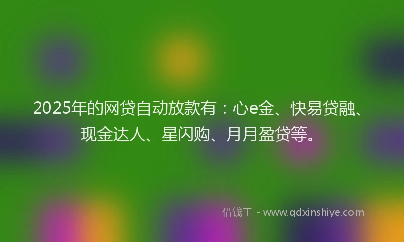 2025年的网贷自动放款有：心e金、快易贷融、现金达人、星闪购、月月盈贷等。