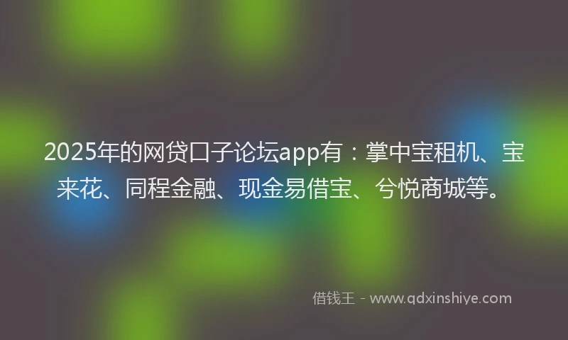 2025年的网贷口子论坛app有：掌中宝租机、宝来花、同程金融、现金易借宝、兮悦商城等。