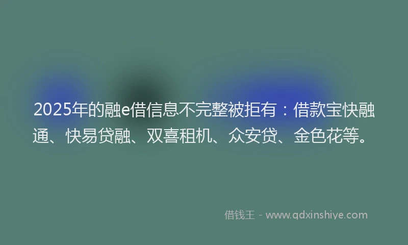 2025年的融e借信息不完整被拒有：借款宝快融通、快易贷融、双喜租机、众安贷、金色花等。