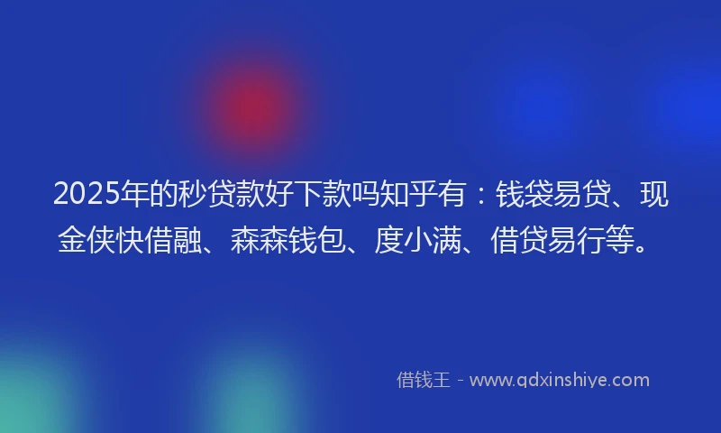 2025年的秒贷款好下款吗知乎有：钱袋易贷、现金侠快借融、森森钱包、度小满、借贷易行等。