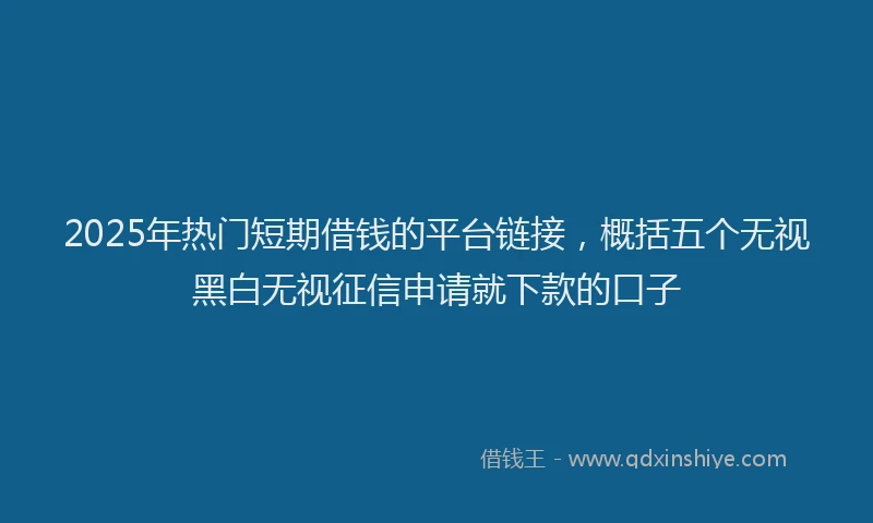 2025年热门短期借钱的平台链接，概括五个无视黑白无视征信申请就下款的口子