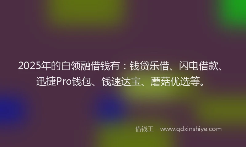 2025年的白领融借钱有：钱贷乐借、闪电借款、迅捷Pro钱包、钱速达宝、蘑菇优选等。
