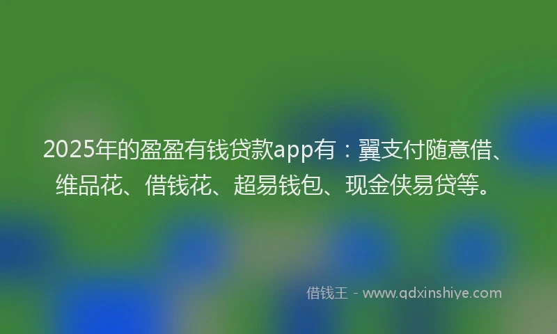 2025年的盈盈有钱贷款app有：翼支付随意借、维品花、借钱花、超易钱包、现金侠易贷等。