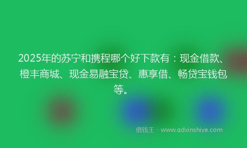 2025年的苏宁和携程哪个好下款有：现金借款、橙丰商城、现金易融宝贷、惠享借、畅贷宝钱包等。