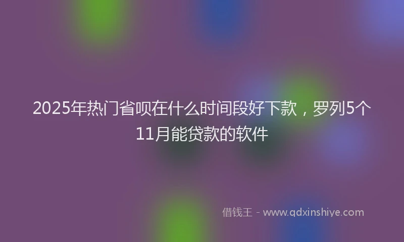2025年热门省呗在什么时间段好下款，罗列5个11月能贷款的软件