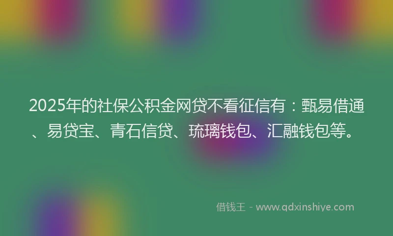 2025年的社保公积金网贷不看征信有：甄易借通、易贷宝、青石信贷、琉璃钱包、汇融钱包等。