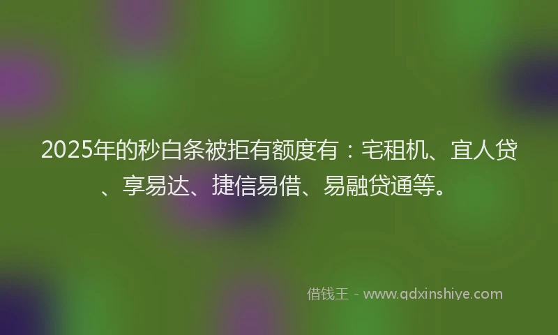 2025年的秒白条被拒有额度有：宅租机、宜人贷、享易达、捷信易借、易融贷通等。