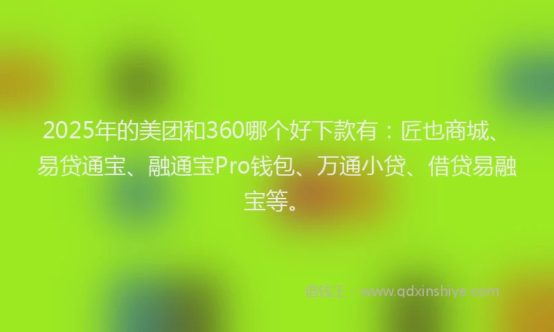 2025年的美团和360哪个好下款有：匠也商城、易贷通宝、融通宝Pro钱包、万通小贷、借贷易融宝等。