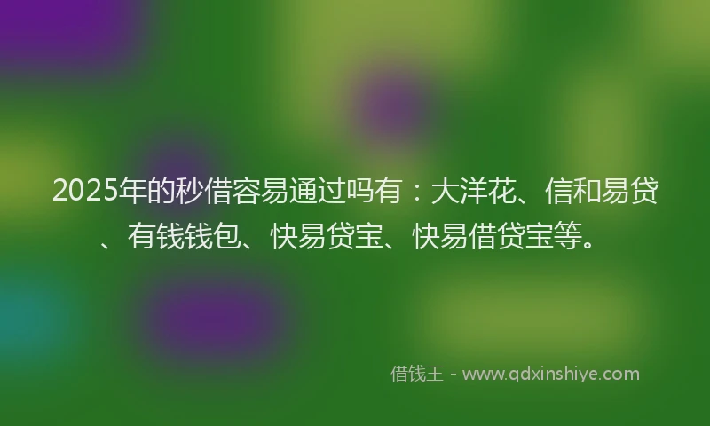 2025年的秒借容易通过吗有：大洋花、信和易贷、有钱钱包、快易贷宝、快易借贷宝等。