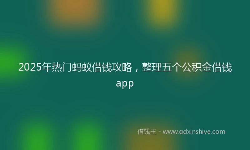 2025年热门蚂蚁借钱攻略，整理五个公积金借钱app