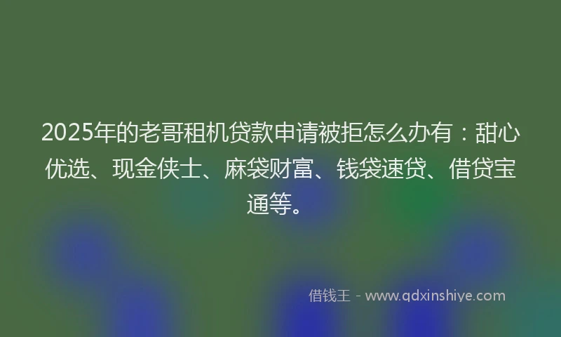 2025年的老哥租机贷款申请被拒怎么办有：甜心优选、现金侠士、麻袋财富、钱袋速贷、借贷宝通等。