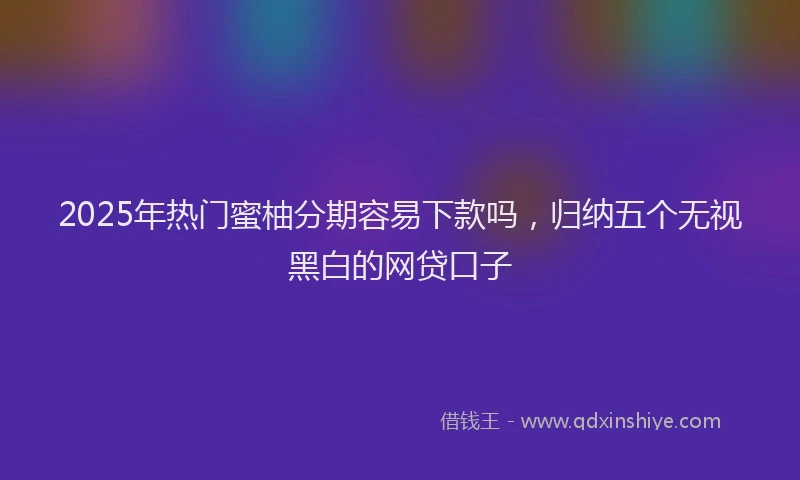 2025年热门蜜柚分期容易下款吗，归纳五个无视黑白的网贷口子