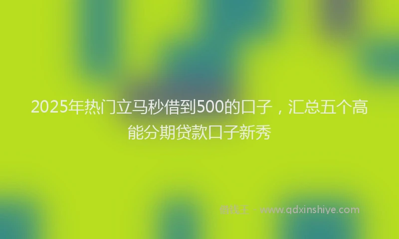 2025年热门立马秒借到500的口子，汇总五个高能分期贷款口子新秀