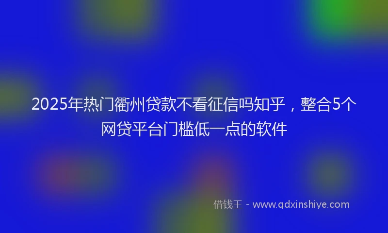2025年热门衢州贷款不看征信吗知乎，整合5个网贷平台门槛低一点的软件