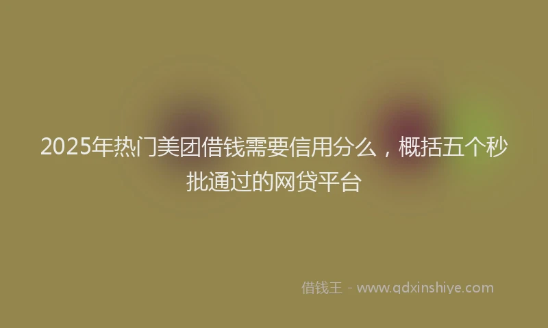 2025年热门美团借钱需要信用分么，概括五个秒批通过的网贷平台