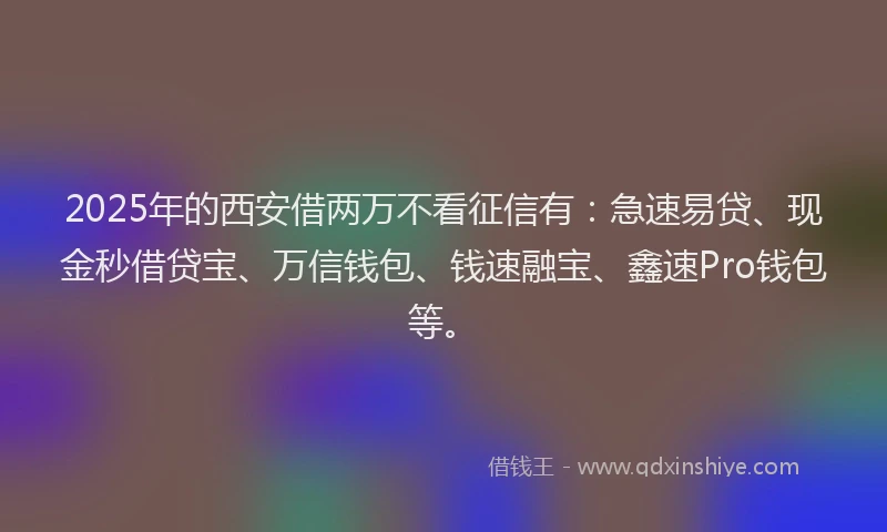 2025年的西安借两万不看征信有：急速易贷、现金秒借贷宝、万信钱包、钱速融宝、鑫速Pro钱包等。