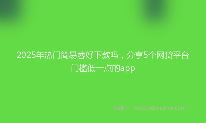 2025年热门简易蓉好下款吗，分享5个网贷平台门槛低一点的app