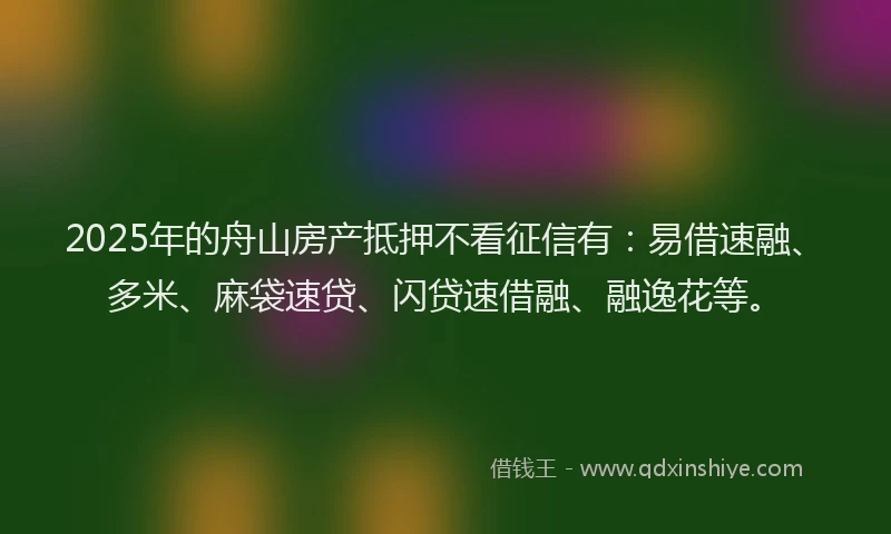 2025年的舟山房产抵押不看征信有：易借速融、多米、麻袋速贷、闪贷速借融、融逸花等。