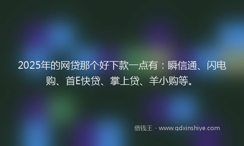 2025年的网贷那个好下款一点有：瞬信通、闪电购、首E快贷、掌上贷、羊小购等。