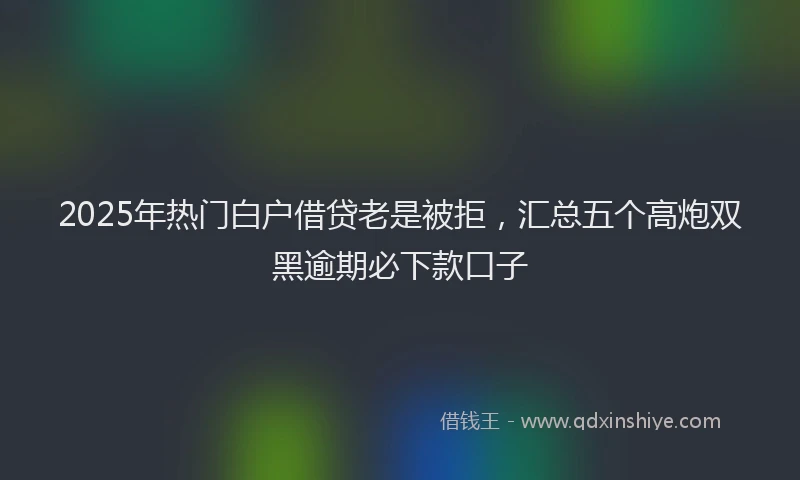 2025年热门白户借贷老是被拒，汇总五个高炮双黑逾期必下款口子
