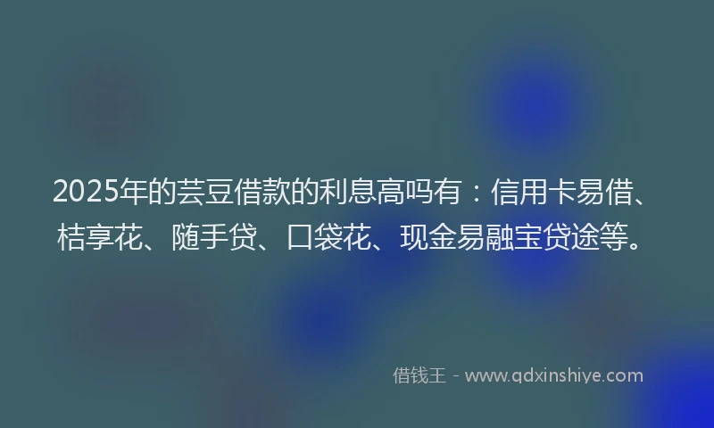2025年的芸豆借款的利息高吗有：信用卡易借、桔享花、随手贷、口袋花、现金易融宝贷途等。