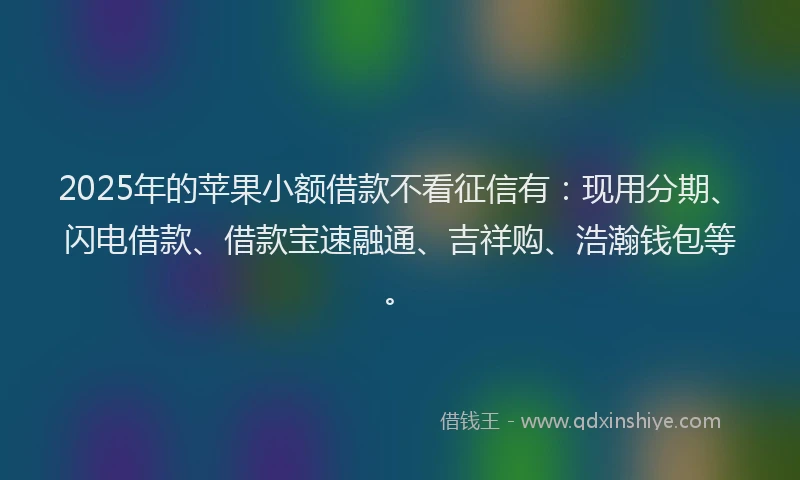 2025年的苹果小额借款不看征信有：现用分期、闪电借款、借款宝速融通、吉祥购、浩瀚钱包等。