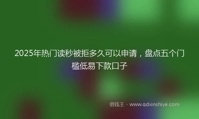 2025年热门读秒被拒多久可以申请，盘点五个门槛低易下款口子