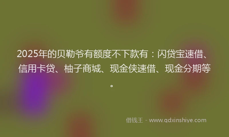 2025年的贝勒爷有额度不下款有：闪贷宝速借、信用卡贷、柚子商城、现金侠速借、现金分期等。