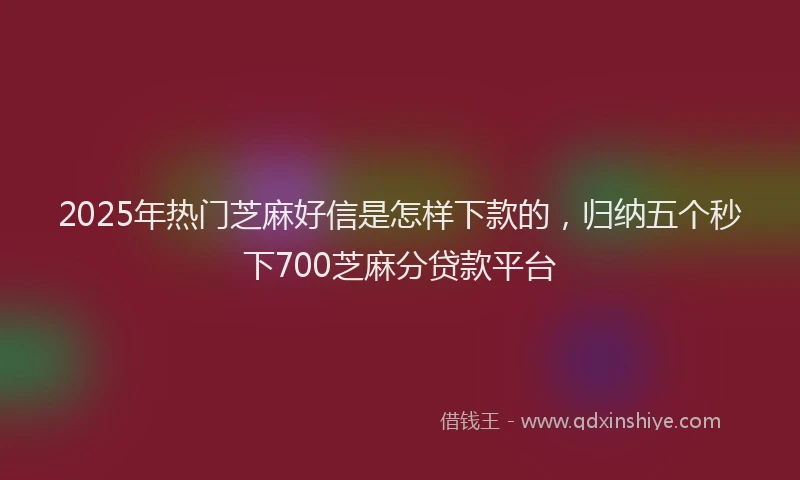 2025年热门芝麻好信是怎样下款的，归纳五个秒下700芝麻分贷款平台