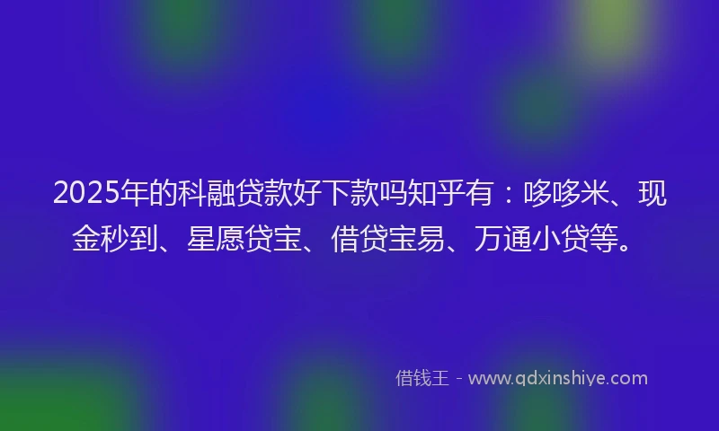 2025年的科融贷款好下款吗知乎有：哆哆米、现金秒到、星愿贷宝、借贷宝易、万通小贷等。