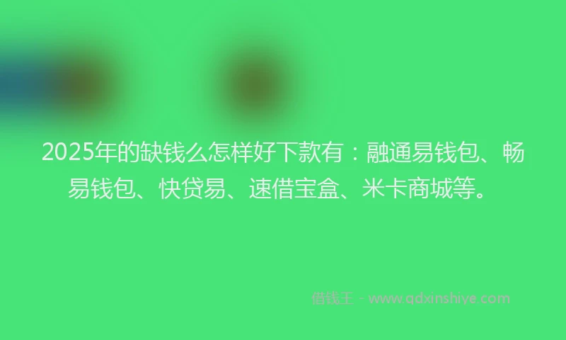 2025年的缺钱么怎样好下款有：融通易钱包、畅易钱包、快贷易、速借宝盒、米卡商城等。