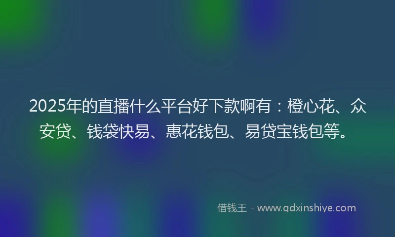 2025年的直播什么平台好下款啊有：橙心花、众安贷、钱袋快易、惠花钱包、易贷宝钱包等。