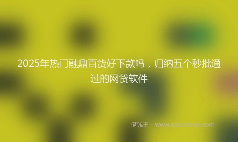 2025年热门融鼎百货好下款吗，归纳五个秒批通过的网贷软件