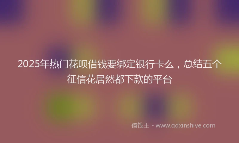 2025年热门花呗借钱要绑定银行卡么，总结五个征信花居然都下款的平台