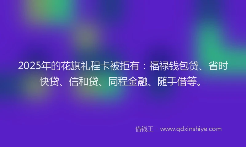 2025年的花旗礼程卡被拒有：福禄钱包贷、省时快贷、信和贷、同程金融、随手借等。