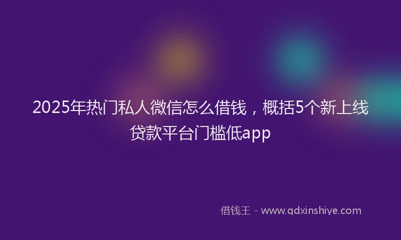 2025年热门私人微信怎么借钱，概括5个新上线贷款平台门槛低app