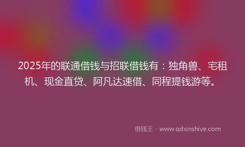 2025年的联通借钱与招联借钱有：独角兽、宅租机、现金直贷、阿凡达速借、同程提钱游等。