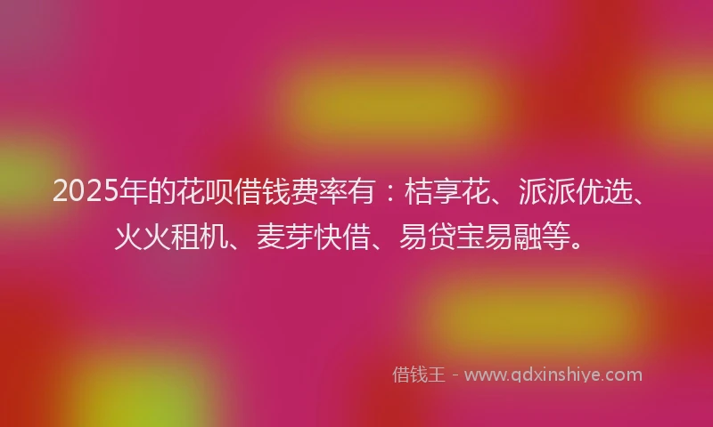 2025年的花呗借钱费率有：桔享花、派派优选、火火租机、麦芽快借、易贷宝易融等。