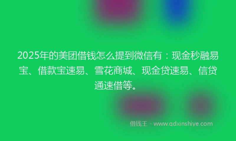 2025年的美团借钱怎么提到微信有：现金秒融易宝、借款宝速易、雪花商城、现金贷速易、信贷通速借等。
