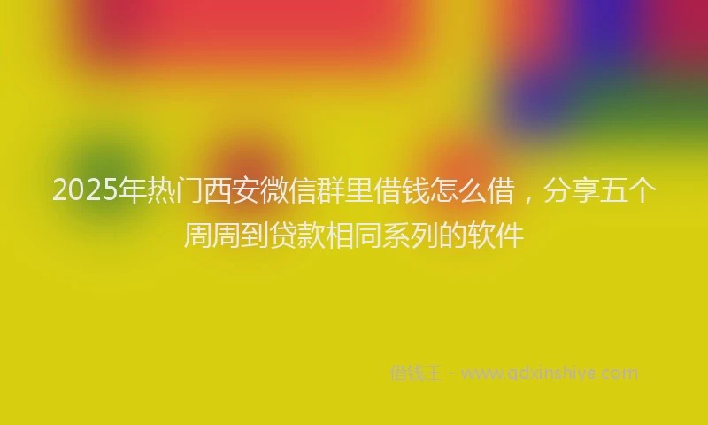 2025年热门西安微信群里借钱怎么借，分享五个周周到贷款相同系列的软件