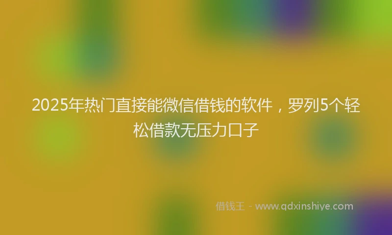 2025年热门直接能微信借钱的软件，罗列5个轻松借款无压力口子